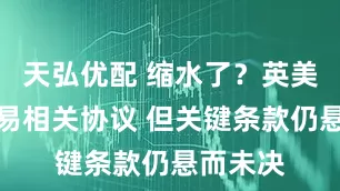 天弘优配 缩水了？英美签署贸易相关协议 但关键条款仍悬而未决