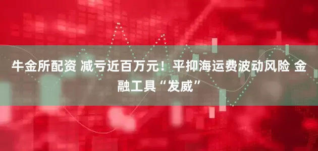 牛金所配资 减亏近百万元！平抑海运费波动风险 金融工具“发威”