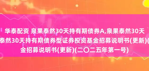 华泰配资 泉果泰然30天持有期债券A,泉果泰然30天持有期债券C: 泉果泰然30天持有期债券型证券投资基金招募说明书(更新)(二〇二五年第一号)
