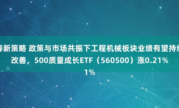 睿新策略 政策与市场共振下工程机械板块业绩有望持续改善，500质量成长ETF（560500）涨0.21%