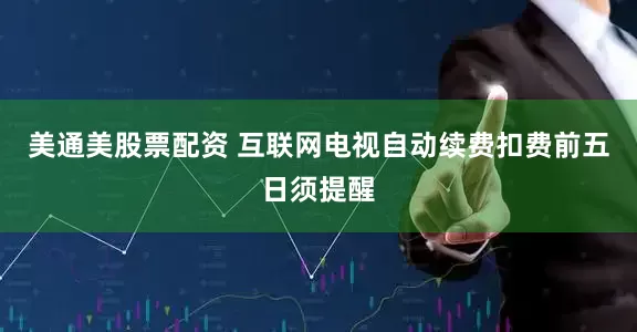 美通美股票配资 互联网电视自动续费扣费前五日须提醒