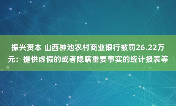 振兴资本 山西神池农村商业银行被罚26.22万元：提供虚假的或者隐瞒重要事实的统计报表等