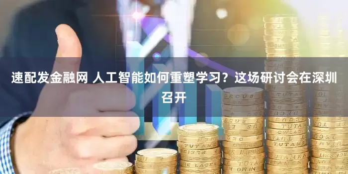 速配发金融网 人工智能如何重塑学习？这场研讨会在深圳召开