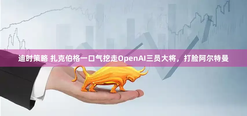 迪时策略 扎克伯格一口气挖走OpenAI三员大将，打脸阿尔特曼