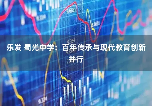 乐发 蜀光中学：百年传承与现代教育创新并行