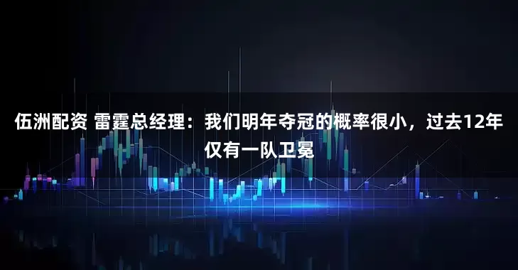 伍洲配资 雷霆总经理：我们明年夺冠的概率很小，过去12年仅有一队卫冕