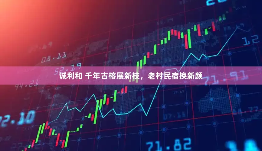 诚利和 千年古榕展新枝，老村民宿换新颜