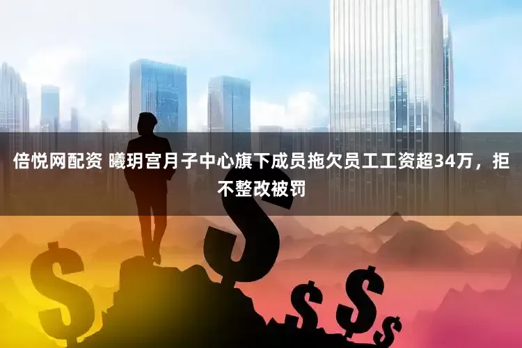 倍悦网配资 曦玥宫月子中心旗下成员拖欠员工工资超34万，拒不整改被罚