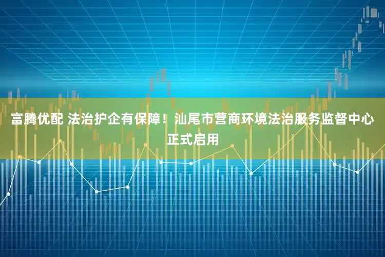 富腾优配 法治护企有保障！汕尾市营商环境法治服务监督中心正式启用