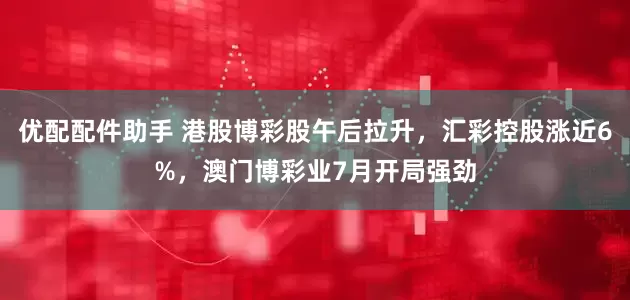 优配配件助手 港股博彩股午后拉升，汇彩控股涨近6%，澳门博彩业7月开局强劲