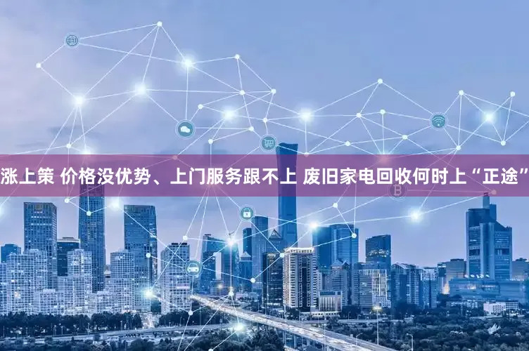 涨上策 价格没优势、上门服务跟不上 废旧家电回收何时上“正途”