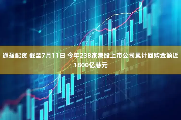 通盈配资 截至7月11日 今年238家港股上市公司累计回购金额近1800亿港元