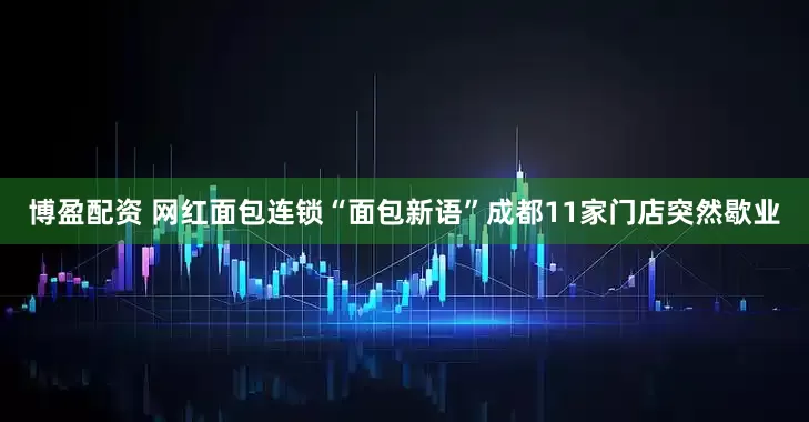 博盈配资 网红面包连锁“面包新语”成都11家门店突然歇业