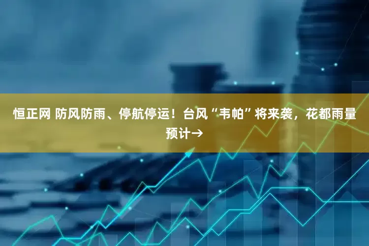 恒正网 防风防雨、停航停运！台风“韦帕”将来袭，花都雨量预计→