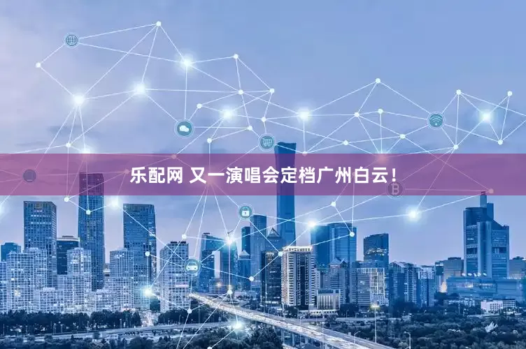 乐配网 又一演唱会定档广州白云！