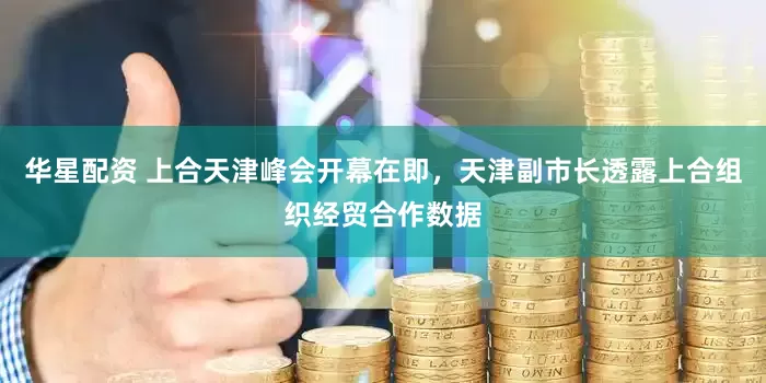 华星配资 上合天津峰会开幕在即，天津副市长透露上合组织经贸合作数据