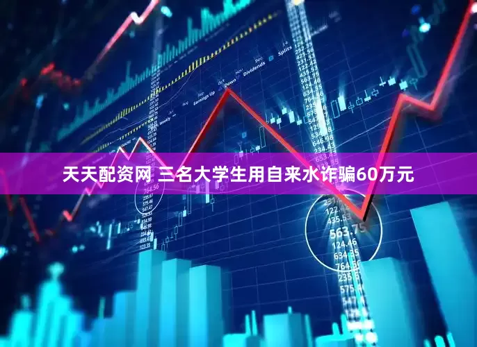 天天配资网 三名大学生用自来水诈骗60万元