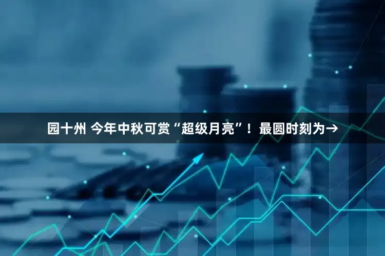 园十州 今年中秋可赏“超级月亮”！最圆时刻为→