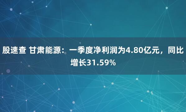 股速查 甘肃能源：一季度净利润为4.80亿元，同比增长31.59%