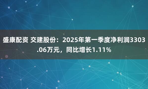 盛康配资 交建股份：2025年第一季度净利润3303.06万元，同比增长1.11%