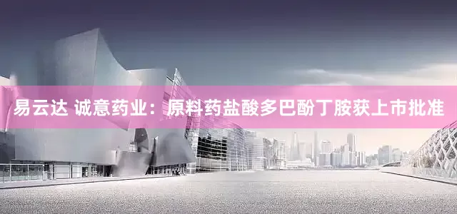 易云达 诚意药业：原料药盐酸多巴酚丁胺获上市批准