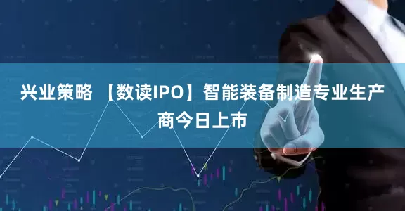 兴业策略 【数读IPO】智能装备制造专业生产商今日上市