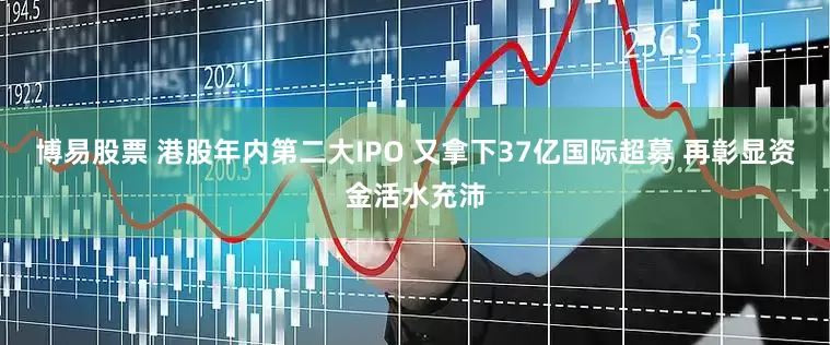 博易股票 港股年内第二大IPO 又拿下37亿国际超募 再彰显资金活水充沛