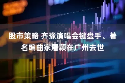 股市策略 齐豫演唱会键盘手、著名编曲家屠颖在广州去世