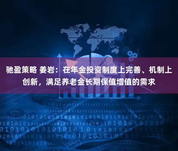 驰盈策略 姜岩：在年金投资制度上完善、机制上创新，满足养老金长期保值增值的需求