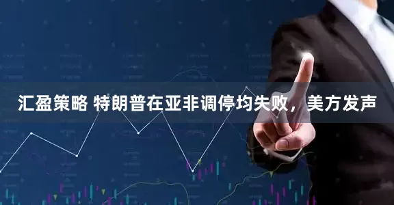 汇盈策略 特朗普在亚非调停均失败，美方发声