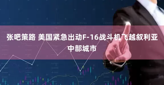 张吧策路 美国紧急出动F-16战斗机飞越叙利亚中部城市