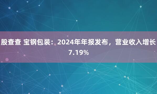 股查查 宝钢包装：2024年年报发布，营业收入增长7.19%