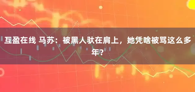 互盈在线 马苏：被黑人驮在肩上，她凭啥被骂这么多年？